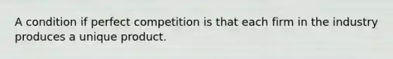 A condition if perfect competition is that each firm in the industry produces a unique product.