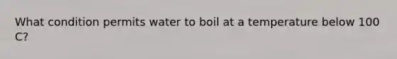 What condition permits water to boil at a temperature below 100 C?