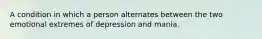 A condition in which a person alternates between the two emotional extremes of depression and mania.