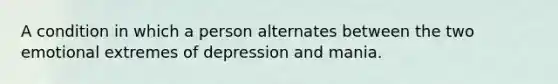 A condition in which a person alternates between the two emotional extremes of depression and mania.