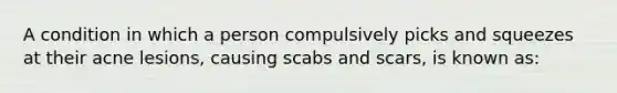 A condition in which a person compulsively picks and squeezes at their acne lesions, causing scabs and scars, is known as: