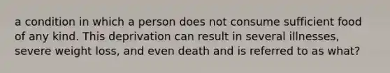 a condition in which a person does not consume sufficient food of any kind. This deprivation can result in several illnesses, severe weight loss, and even death and is referred to as what?