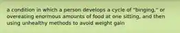 a condition in which a person develops a cycle of "binging," or overeating enormous amounts of food at one sitting, and then using unhealthy methods to avoid weight gain