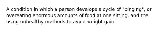 A condition in which a person develops a cycle of "binging", or overeating enormous amounts of food at one sitting, and the using unhealthy methods to avoid weight gain.