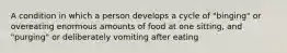 A condition in which a person develops a cycle of "binging" or overeating enormous amounts of food at one sitting, and "purging" or deliberately vomiting after eating