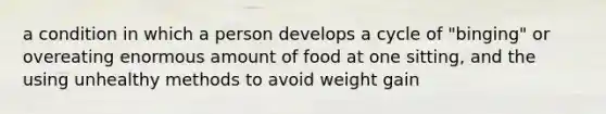 a condition in which a person develops a cycle of "binging" or overeating enormous amount of food at one sitting, and the using unhealthy methods to avoid weight gain