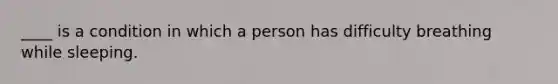 ____ is a condition in which a person has difficulty breathing while sleeping.