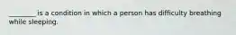 ________ is a condition in which a person has difficulty breathing while sleeping.