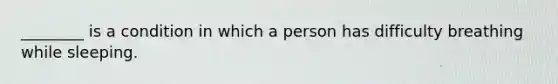 ________ is a condition in which a person has difficulty breathing while sleeping.