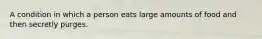 A condition in which a person eats large amounts of food and then secretly purges.