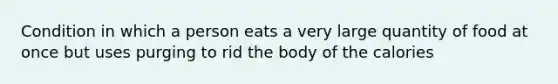 Condition in which a person eats a very large quantity of food at once but uses purging to rid the body of the calories