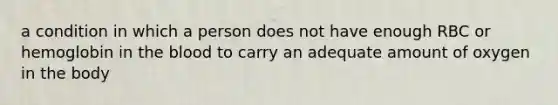 a condition in which a person does not have enough RBC or hemoglobin in the blood to carry an adequate amount of oxygen in the body