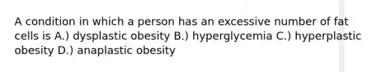 A condition in which a person has an excessive number of fat cells is A.) dysplastic obesity B.) hyperglycemia C.) hyperplastic obesity D.) anaplastic obesity