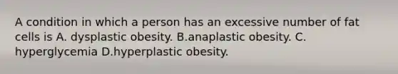 A condition in which a person has an excessive number of fat cells is A. dysplastic obesity. B.anaplastic obesity. C. hyperglycemia D.hyperplastic obesity.