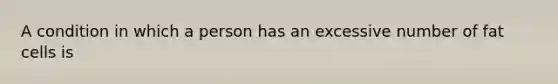 A condition in which a person has an excessive number of fat cells is