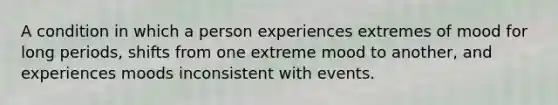 A condition in which a person experiences extremes of mood for long periods, shifts from one extreme mood to another, and experiences moods inconsistent with events.