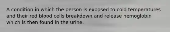 A condition in which the person is exposed to cold temperatures and their red blood cells breakdown and release hemoglobin which is then found in the urine.