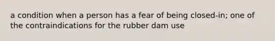 a condition when a person has a fear of being closed-in; one of the contraindications for the rubber dam use