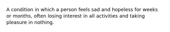 A condition in which a person feels sad and hopeless for weeks or months, often losing interest in all activities and taking pleasure in nothing.