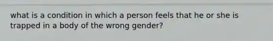 what is a condition in which a person feels that he or she is trapped in a body of the wrong gender?