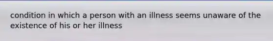 condition in which a person with an illness seems unaware of the existence of his or her illness