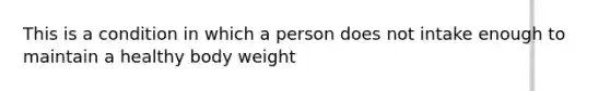 This is a condition in which a person does not intake enough to maintain a healthy body weight