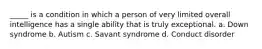 _____ is a condition in which a person of very limited overall intelligence has a single ability that is truly exceptional. a. Down syndrome b. Autism c. Savant syndrome d. Conduct disorder