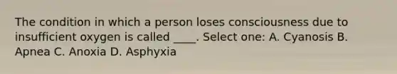 The condition in which a person loses consciousness due to insufficient oxygen is called ____. Select one: A. Cyanosis B. Apnea C. Anoxia D. Asphyxia