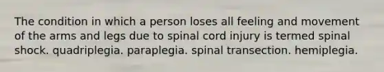 The condition in which a person loses all feeling and movement of the arms and legs due to spinal cord injury is termed spinal shock. quadriplegia. paraplegia. spinal transection. hemiplegia.