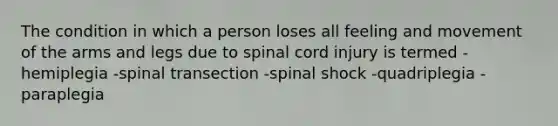 The condition in which a person loses all feeling and movement of the arms and legs due to spinal cord injury is termed -hemiplegia -spinal transection -spinal shock -quadriplegia -paraplegia