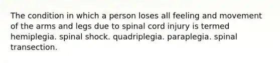 The condition in which a person loses all feeling and movement of the arms and legs due to spinal cord injury is termed hemiplegia. spinal shock. quadriplegia. paraplegia. spinal transection.