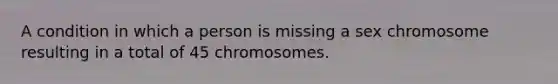 A condition in which a person is missing a sex chromosome resulting in a total of 45 chromosomes.