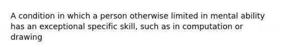 A condition in which a person otherwise limited in mental ability has an exceptional specific skill, such as in computation or drawing