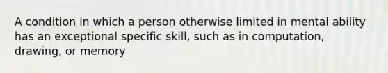 A condition in which a person otherwise limited in mental ability has an exceptional specific skill, such as in computation, drawing, or memory