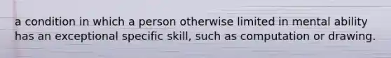 a condition in which a person otherwise limited in mental ability has an exceptional specific skill, such as computation or drawing.