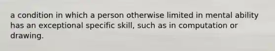 a condition in which a person otherwise limited in mental ability has an exceptional specific skill, such as in computation or drawing.