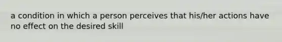 a condition in which a person perceives that his/her actions have no effect on the desired skill