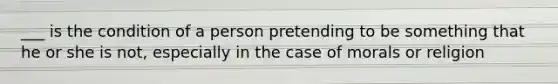 ___ is the condition of a person pretending to be something that he or she is not, especially in the case of morals or religion