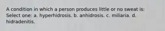 A condition in which a person produces little or no sweat is: Select one: a. hyperhidrosis. b. anhidrosis. c. miliaria. d. hidradenitis.