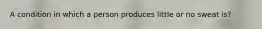 A condition in which a person produces little or no sweat is?