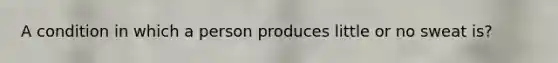 A condition in which a person produces little or no sweat is?