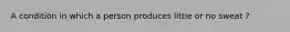 A condition in which a person produces little or no sweat ?