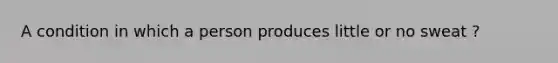 A condition in which a person produces little or no sweat ?