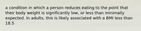 a condition in which a person reduces eating to the point that their body weight is significantly low, or less than minimally expected. In adults, this is likely associated with a BMI less than 18.5