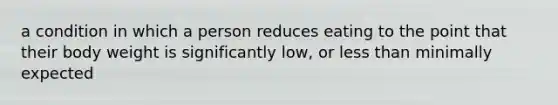 a condition in which a person reduces eating to the point that their body weight is significantly low, or less than minimally expected