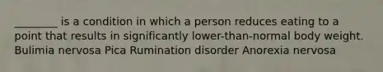 ________ is a condition in which a person reduces eating to a point that results in significantly lower-than-normal body weight. Bulimia nervosa Pica Rumination disorder Anorexia nervosa