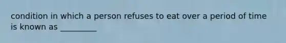 condition in which a person refuses to eat over a period of time is known as _________