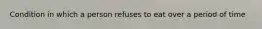 Condition in which a person refuses to eat over a period of time