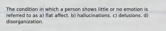 The condition in which a person shows little or no emotion is referred to as a) flat affect. b) hallucinations. c) delusions. d) disorganization.