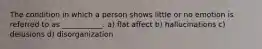 The condition in which a person shows little or no emotion is referred to as ___________. a) flat affect b) hallucinations c) delusions d) disorganization